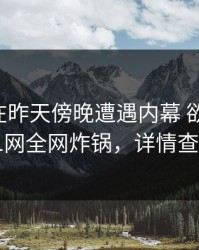 当事人在昨天傍晚遭遇内幕 欲望升腾，91网全网炸锅，详情查看