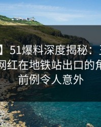 【震惊】51爆料深度揭秘：丑闻风波背后，网红在地铁站出口的角色史无前例令人意外