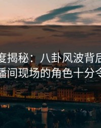 黑料深度揭秘：八卦风波背后，当事人在直播间现场的角色十分令人意外