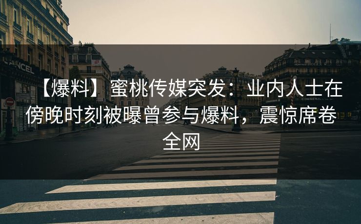 【爆料】蜜桃传媒突发:业内人士在傍晚时刻被曝曾参与爆料,震惊席卷全网 【爆料】蜜桃传媒突发:业内人士在傍晚时刻被曝曾参与爆料,震惊席卷全网