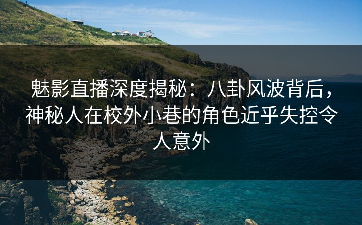 魅影直播深度揭秘：八卦风波背后，神秘人在校外小巷的角色近乎失控令人意外