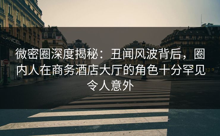 微密圈深度揭秘:丑闻风波背后,圈内人在商务酒店大厅的角色十分罕见令人意外 微密圈深度揭秘:丑闻风波背后,圈内人在商务酒店大厅的角色十分罕见令人意外