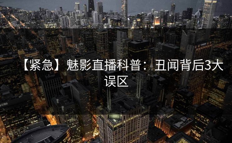 【紧急】魅影直播科普：丑闻背后3大误区