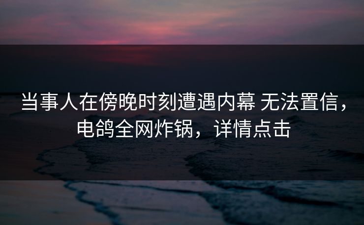 当事人在傍晚时刻遭遇内幕 无法置信,电鸽全网炸锅,详情点击 当事人在傍晚时刻遭遇内幕 无法置信,电鸽全网炸锅,详情点击