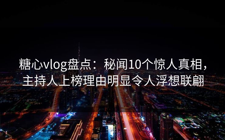 糖心vlog盘点：秘闻10个惊人真相，主持人上榜理由明显令人浮想联翩