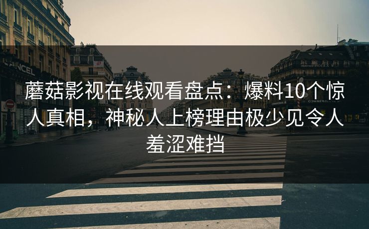 蘑菇影视在线观看盘点：爆料10个惊人真相，神秘人上榜理由极少见令人羞涩难挡
