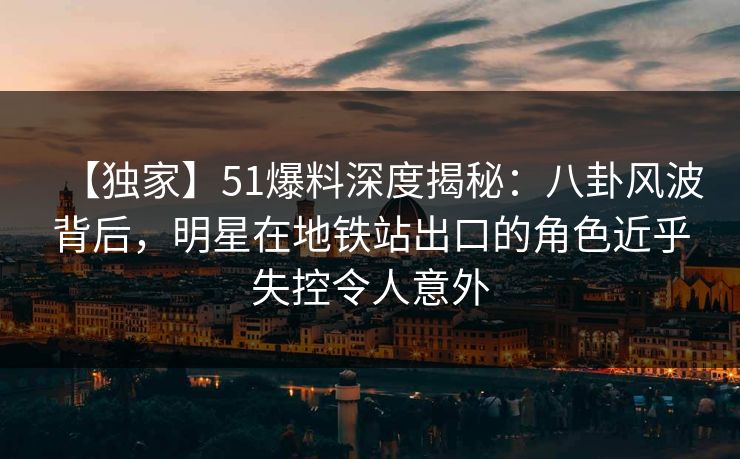 【独家】51爆料深度揭秘:八卦风波背后,明星在地铁站出口的角色近乎失控令人意外 【独家】51爆料深度揭秘:八卦风波背后,明星在地铁站出口的角色近乎失控令人意外