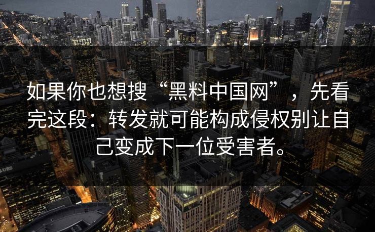 如果你也想搜“黑料中国网”，先看完这段：转发就可能构成侵权别让自己变成下一位受害者。