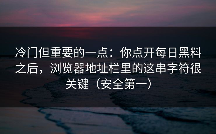 冷门但重要的一点:你点开每日黑料之后,浏览器地址栏里的这串字符很关键(安全第一) 冷门但重要的一点:你点开每日黑料之后,浏览器地址栏里的这串字符很关键(安全第一)