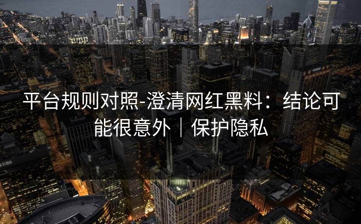 平台规则对照-澄清网红黑料：结论可能很意外｜保护隐私