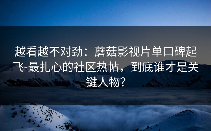 越看越不对劲:蘑菇影视片单口碑起飞-最扎心的社区热帖,到底谁才是关键人物? 越看越不对劲:蘑菇影视片单口碑起飞-最扎心的社区热帖,到底谁才是关键人物?