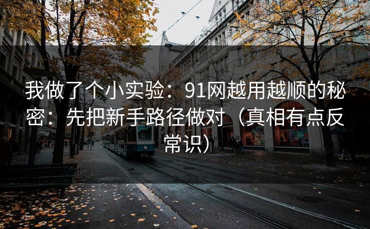 我做了个小实验:91网越用越顺的秘密:先把新手路径做对(真相有点反常识) 我做了个小实验:91网越用越顺的秘密:先把新手路径做对(真相有点反常识)