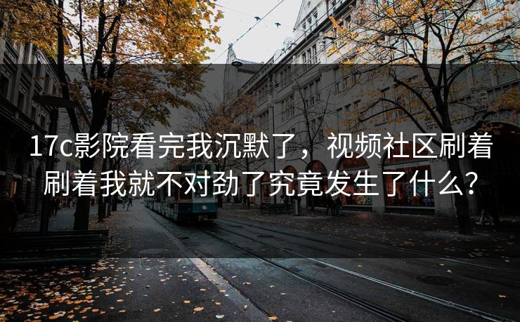 17c影院看完我沉默了,视频社区刷着刷着我就不对劲了究竟发生了什么? 17c影院看完我沉默了,视频社区刷着刷着我就不对劲了究竟发生了什么?