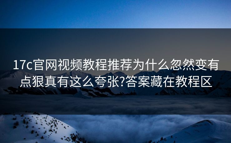 17c官网视频教程推荐为什么忽然变有点狠真有这么夸张?答案藏在教程区