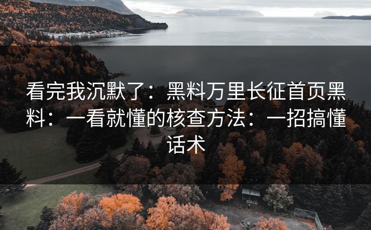看完我沉默了：黑料万里长征首页黑料：一看就懂的核查方法：一招搞懂话术