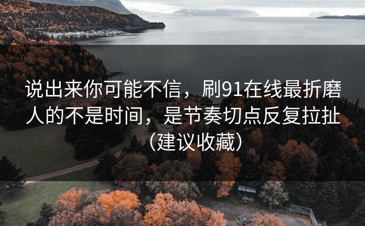 说出来你可能不信，刷91在线最折磨人的不是时间，是节奏切点反复拉扯（建议收藏）