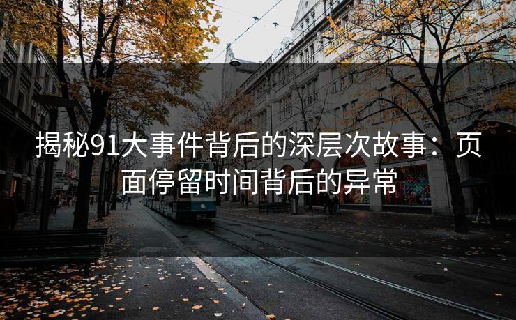 揭秘91大事件背后的深层次故事：页面停留时间背后的异常
