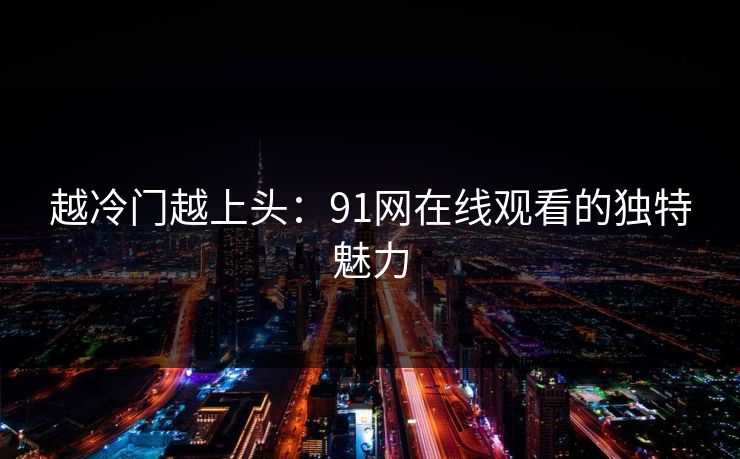 越冷门越上头：91网在线观看的独特魅力