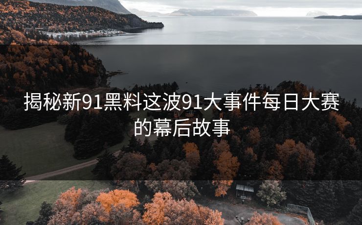 揭秘新91黑料这波91大事件每日大赛的幕后故事 揭秘新91黑料这波91大事件每日大赛的幕后故事
