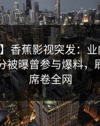 【爆料】香蕉影视突发：业内人士在中午时分被曝曾参与爆料，刷爆评论席卷全网