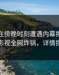 主持人在傍晚时刻遭遇内幕揭秘，香蕉影视全网炸锅，详情探秘