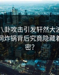 网红遭八卦攻击引发轩然大波，香蕉影视全网炸锅背后究竟隐藏着什么秘密？