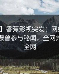 【爆料】香蕉影视突发：网红在中午时分被曝曾参与秘闻，全网炸裂席卷全网