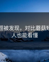 隐藏专题被发现，对比蘑菇短剧，新人也能看懂