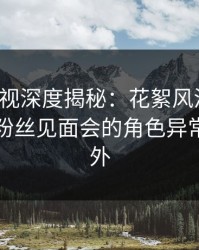 香蕉影视深度揭秘：花絮风波背后，明星在粉丝见面会的角色异常令人意外