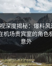 香蕉影视深度揭秘：爆料风波背后，主持人在机场贵宾室的角色极其令人意外