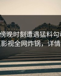 明星在傍晚时刻遭遇猛料勾魂摄魄，香蕉影视全网炸锅，详情围观