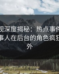 香蕉影视深度揭秘：热点事件风波背后，当事人在后台的角色疯狂令人意外