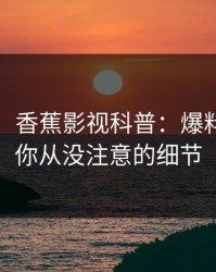 【震惊】香蕉影视科普：爆料背后7个你从没注意的细节