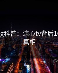 糖心vlog科普：溏心tv背后10个惊人真相