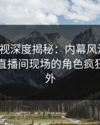 香蕉影视深度揭秘：内幕风波背后，明星在直播间现场的角色疯狂令人意外