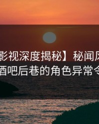 【香蕉影视深度揭秘】秘闻风波背后，明星在酒吧后巷的角色异常令人意外