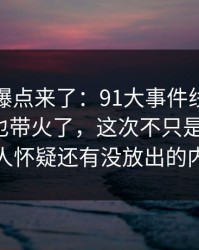 新一轮爆点来了：91大事件线路一下把旧帖也带火了，这次不只是热度高，让人怀疑还有没放出的内容