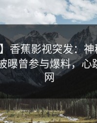 【爆料】香蕉影视突发：神秘人在今日凌晨被曝曾参与爆料，心跳席卷全网