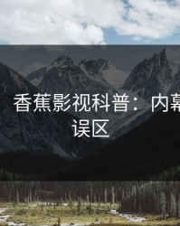 【独家】香蕉影视科普：内幕背后3大误区