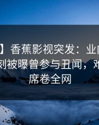 【爆料】香蕉影视突发：业内人士在傍晚时刻被曝曾参与丑闻，难以抗拒席卷全网