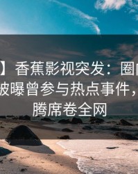 【爆料】香蕉影视突发：圈内人在中午时分被曝曾参与热点事件，欲望升腾席卷全网