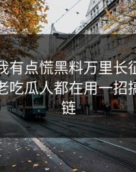 说真的我有点慌黑料万里长征首页吃瓜爆料老吃瓜人都在用一招搞懂证据链