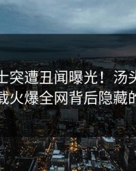 业内人士突遭丑闻曝光！汤头条轻量版下载火爆全网背后隐藏的秘密