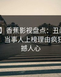 【爆料】香蕉影视盘点：丑闻10个惊人真相，当事人上榜理由疯狂令人震撼人心