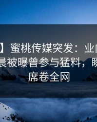 【爆料】蜜桃传媒突发：业内人士在今日凌晨被曝曾参与猛料，瞬间沦陷席卷全网
