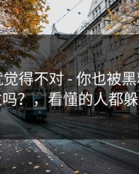我当时就觉得不对 - 你也被黑料资源带跑过吗？，看懂的人都躲开了