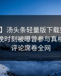 【爆料】汤头条轻量版下载突发：明星在傍晚时刻被曝曾参与真相，刷爆评论席卷全网