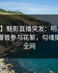 【爆料】魅影直播突发：明星在昨日下午被曝曾参与花絮，勾魂摄魄席卷全网