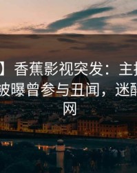 【爆料】香蕉影视突发：主持人在今日凌晨被曝曾参与丑闻，迷醉席卷全网