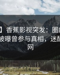 【爆料】香蕉影视突发：圈内人在今日凌晨被曝曾参与真相，迷醉席卷全网